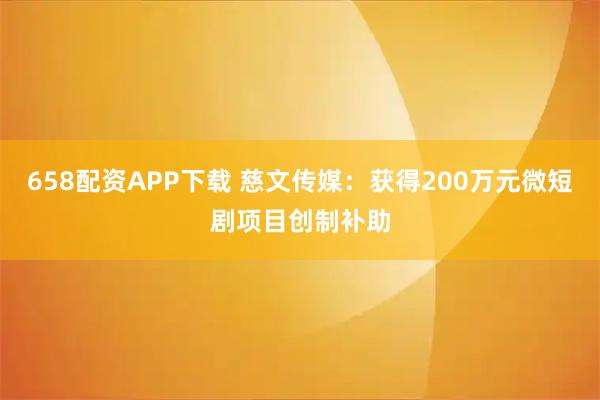 658配资APP下载 慈文传媒：获得200万元微短剧项目创制补助