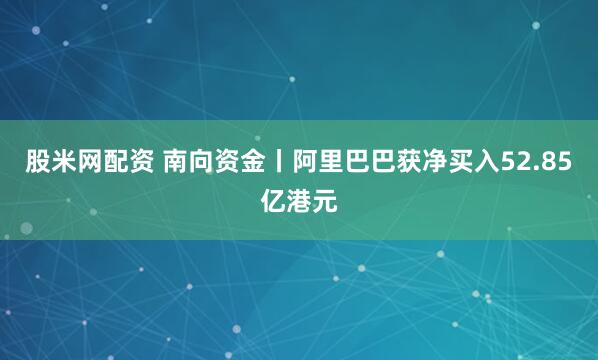 股米网配资 南向资金丨阿里巴巴获净买入52.85亿港元
