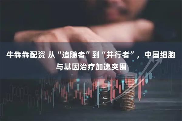 牛犇犇配资 从“追随者”到“并行者”，中国细胞与基因治疗加速突围