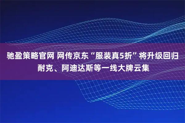 驰盈策略官网 网传京东“服装真5折”将升级回归 耐克、阿迪达斯等一线大牌云集
