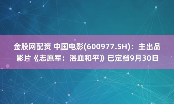 金股网配资 中国电影(600977.SH)：主出品影片《志愿军：浴血和平》已定档9月30日