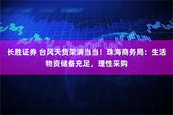 长胜证券 台风天货架满当当！珠海商务局：生活物资储备充足，理性采购