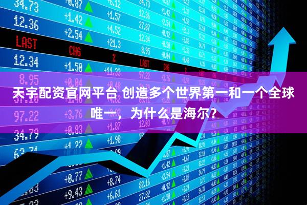 天宇配资官网平台 创造多个世界第一和一个全球唯一，为什么是海尔？