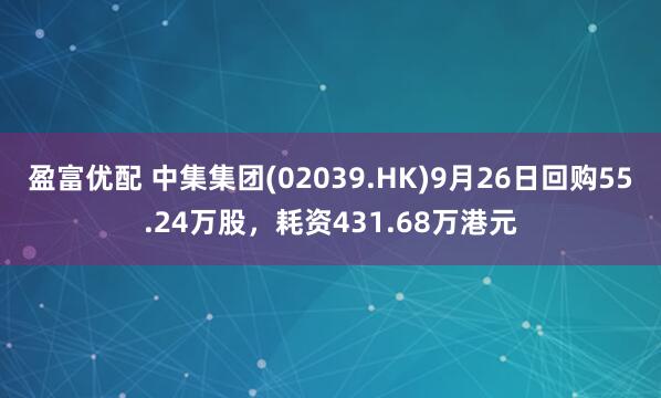 盈富优配 中集集团(02039.HK)9月26日回购55.24万股，耗资431.68万港元