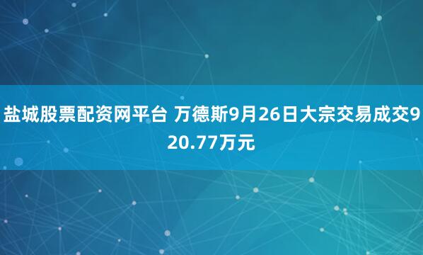 盐城股票配资网平台 万德斯9月26日大宗交易成交920.77万元
