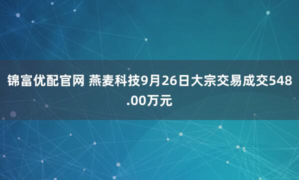 锦富优配官网 燕麦科技9月26日大宗交易成交548.00万元