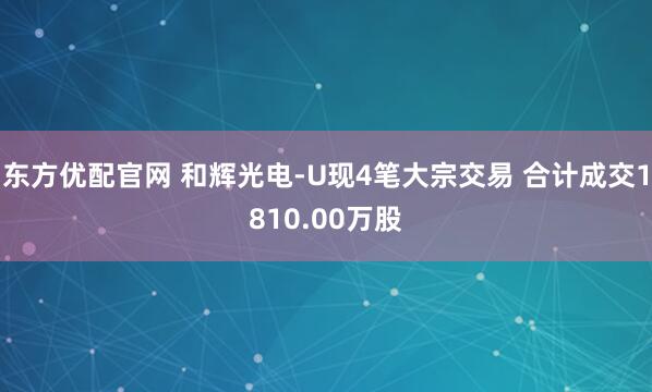 东方优配官网 和辉光电-U现4笔大宗交易 合计成交1810.00万股