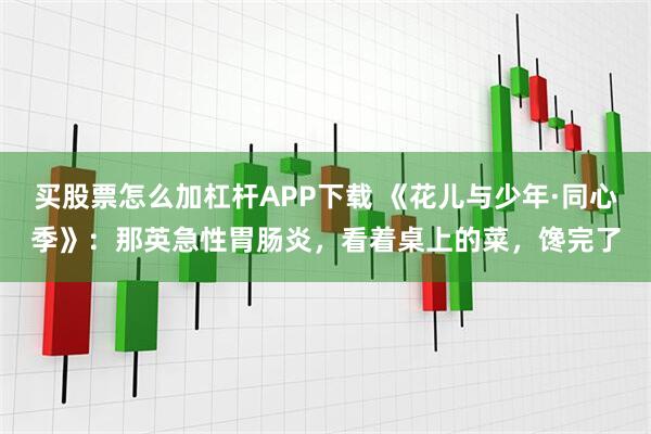 买股票怎么加杠杆APP下载 《花儿与少年·同心季》：那英急性胃肠炎，看着桌上的菜，馋完了