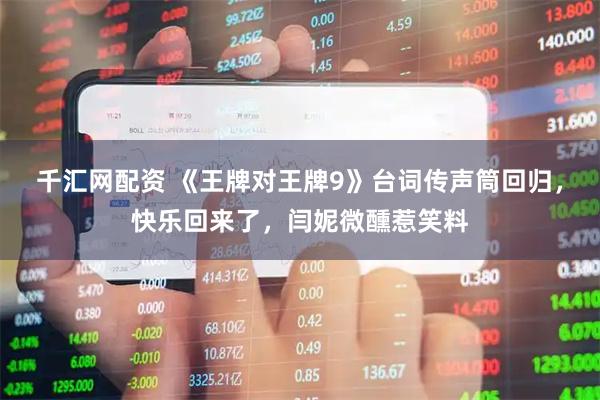 千汇网配资 《王牌对王牌9》台词传声筒回归，快乐回来了，闫妮微醺惹笑料