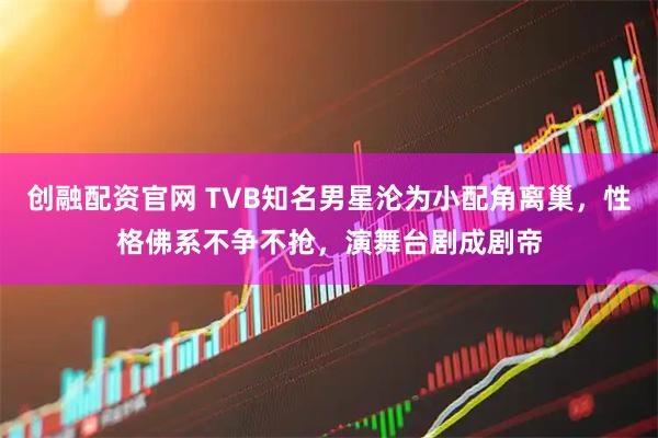创融配资官网 TVB知名男星沦为小配角离巢，性格佛系不争不抢，演舞台剧成剧帝