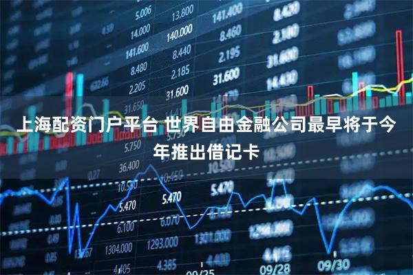 上海配资门户平台 世界自由金融公司最早将于今年推出借记卡