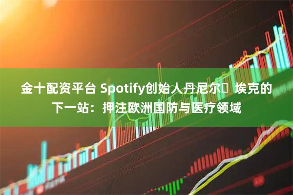 金十配资平台 Spotify创始人丹尼尔・埃克的下一站：押注欧洲国防与医疗领域