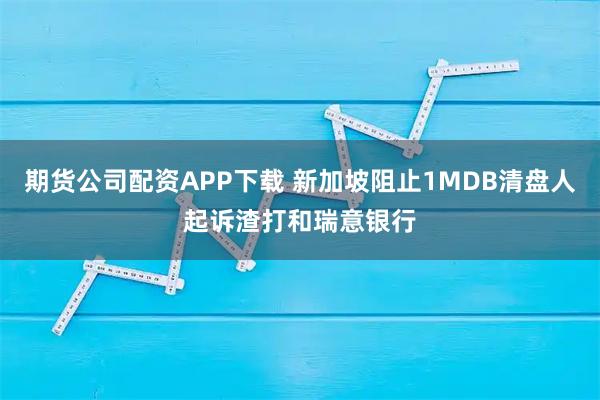 期货公司配资APP下载 新加坡阻止1MDB清盘人起诉渣打和瑞意银行