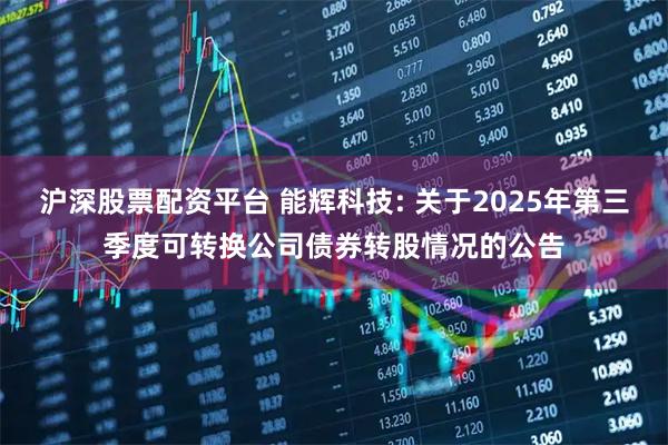 沪深股票配资平台 能辉科技: 关于2025年第三季度可转换公司债券转股情况的公告