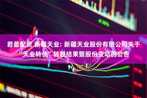 君盈配资 新疆天业: 新疆天业股份有限公司关于“天业转债”转股结果暨股份变动的公告