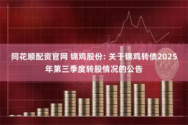 同花顺配资官网 锦鸡股份: 关于锦鸡转债2025年第三季度转股情况的公告