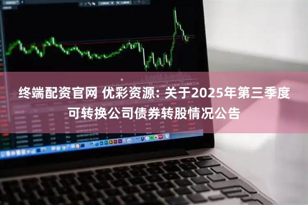终端配资官网 优彩资源: 关于2025年第三季度可转换公司债券转股情况公告