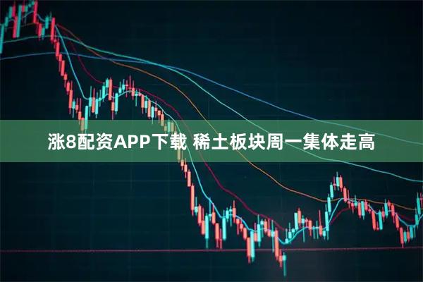 涨8配资APP下载 稀土板块周一集体走高