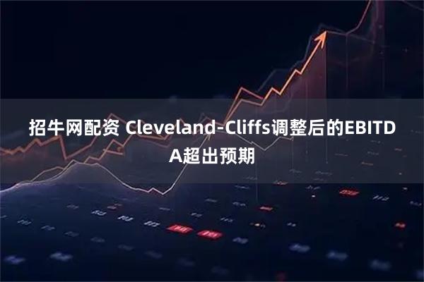 招牛网配资 Cleveland-Cliffs调整后的EBITDA超出预期