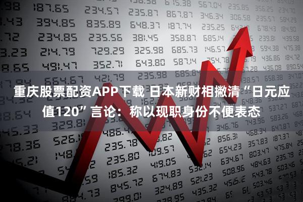 重庆股票配资APP下载 日本新财相撇清“日元应值120”言论：称以现职身份不便表态