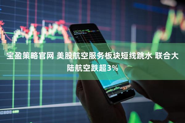 宝盈策略官网 美股航空服务板块短线跳水 联合大陆航空跌超3%