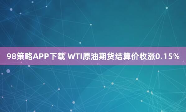 98策略APP下载 WTI原油期货结算价收涨0.15%