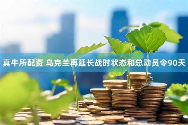 真牛所配资 乌克兰再延长战时状态和总动员令90天