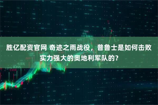 胜亿配资官网 奇迹之雨战役，普鲁士是如何击败实力强大的奥地利军队的？