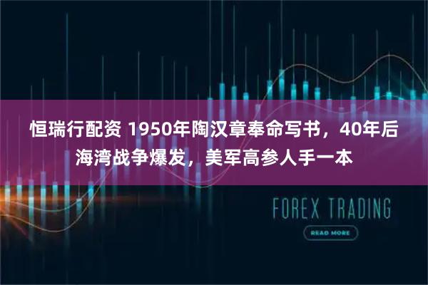 恒瑞行配资 1950年陶汉章奉命写书，40年后海湾战争爆发，美军高参人手一本