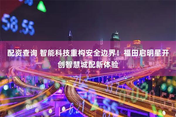配资查询 智能科技重构安全边界！福田启明星开创智慧城配新体验