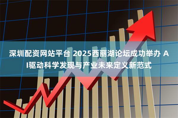 深圳配资网站平台 2025西丽湖论坛成功举办 AI驱动科学发现与产业未来定义新范式