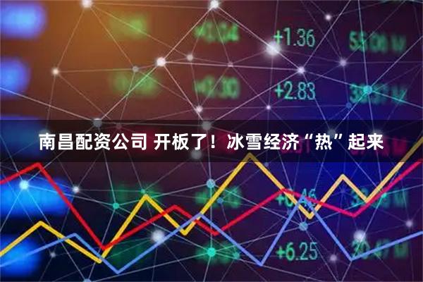 南昌配资公司 开板了！冰雪经济“热”起来