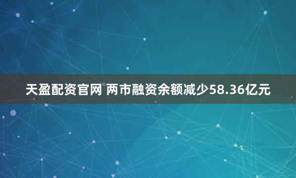 天盈配资官网 两市融资余额减少58.36亿元