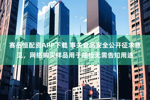 赛岳恒配资APP下载 事关食品安全公开征求意见，网络购买样品用于抽检无需告知用途