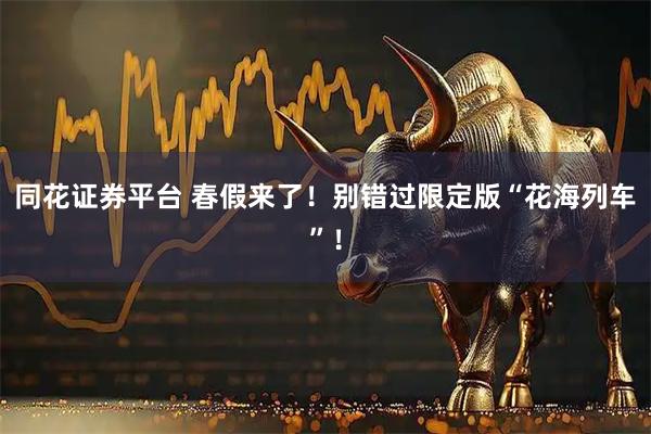 同花证券平台 春假来了！别错过限定版“花海列车”！