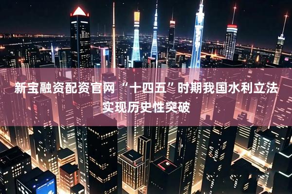 新宝融资配资官网 “十四五”时期我国水利立法实现历史性突破