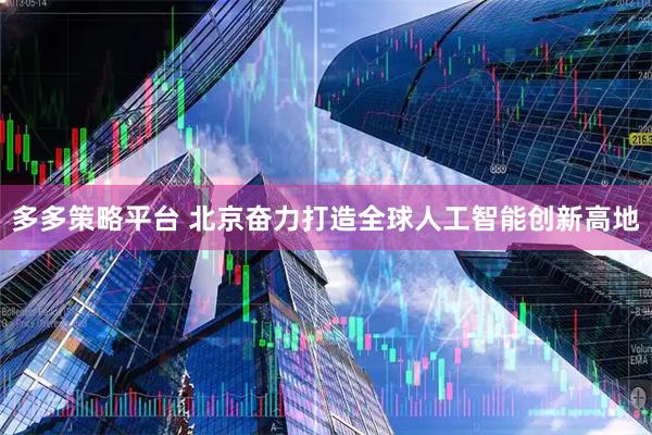 多多策略平台 北京奋力打造全球人工智能创新高地