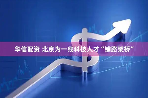 华信配资 北京为一线科技人才“铺路架桥”