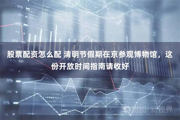 股票配资怎么配 清明节假期在京参观博物馆，这份开放时间指南请收好