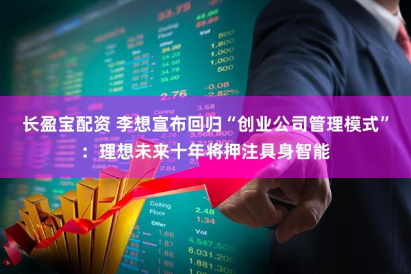 长盈宝配资 李想宣布回归“创业公司管理模式”：理想未来十年将押注具身智能