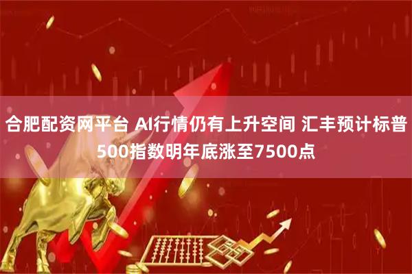 合肥配资网平台 AI行情仍有上升空间 汇丰预计标普500指数明年底涨至7500点