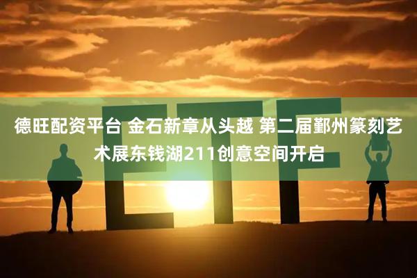 德旺配资平台 金石新章从头越 第二届鄞州篆刻艺术展东钱湖211创意空间开启