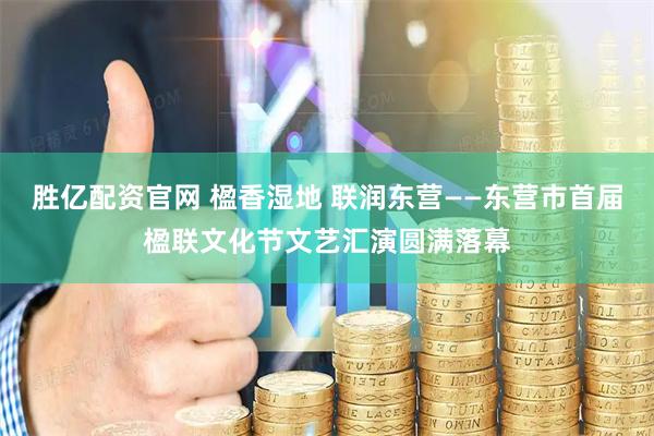 胜亿配资官网 楹香湿地 联润东营——东营市首届楹联文化节文艺汇演圆满落幕