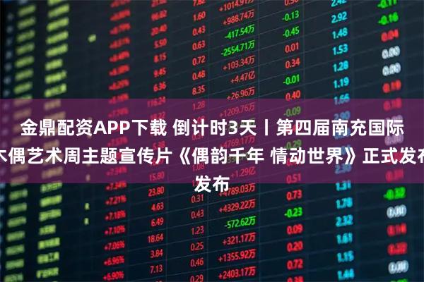 金鼎配资APP下载 倒计时3天丨第四届南充国际木偶艺术周主题宣传片《偶韵千年 情动世界》正式发布
