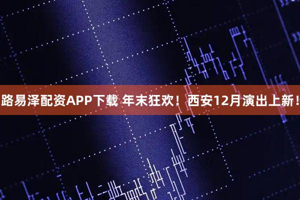 路易泽配资APP下载 年末狂欢！西安12月演出上新！