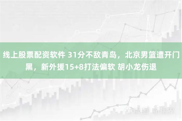 线上股票配资软件 31分不敌青岛，北京男篮遭开门黑，新外援15+8打法偏软 胡小龙伤退