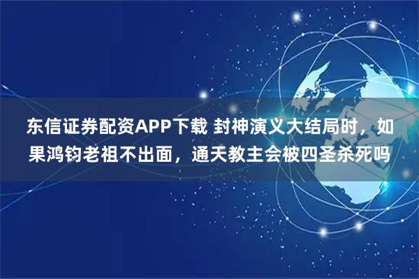 东信证券配资APP下载 封神演义大结局时，如果鸿钧老祖不出面，通天教主会被四圣杀死吗