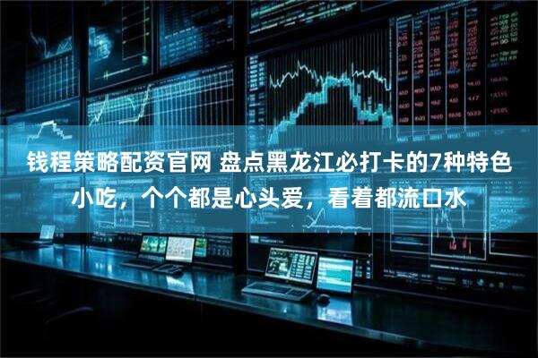 钱程策略配资官网 盘点黑龙江必打卡的7种特色小吃，个个都是心头爱，看着都流口水