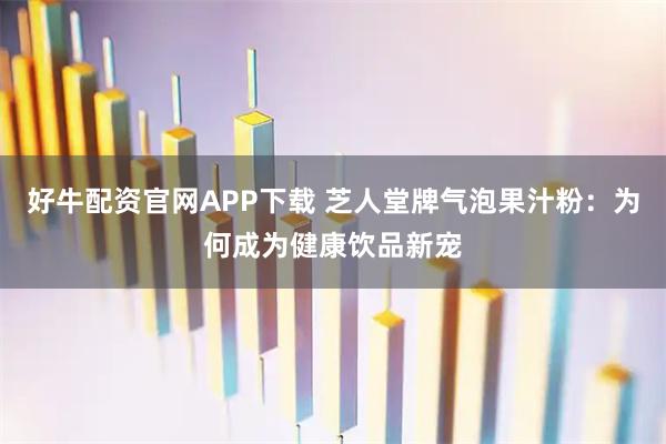 好牛配资官网APP下载 芝人堂牌气泡果汁粉：为何成为健康饮品新宠