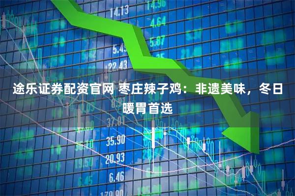 途乐证券配资官网 枣庄辣子鸡：非遗美味，冬日暖胃首选